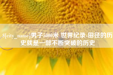 渠县男子5000米 世界纪录-田径的历史就是一部不断突破的历史