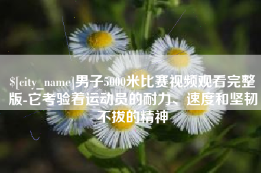 渠县男子5000米比赛视频观看完整版-它考验着运动员的耐力、速度和坚韧不拔的精神