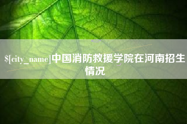 渠县中国消防救援学院在河南招生情况