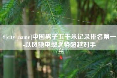 渠县中国男子五千米记录排名第一-以风驰电掣之势超越对手