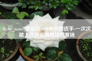 渠县奥运会5000米中国选手-一次次踏上这片充满挑战的赛场