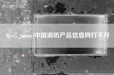 渠县中国消防产品信息网打不开