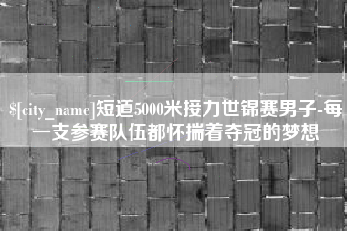 渠县短道5000米接力世锦赛男子-每一支参赛队伍都怀揣着夺冠的梦想