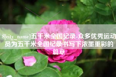 渠县五千米全国纪录-众多优秀运动员为五千米全国纪录书写下浓墨重彩的篇章