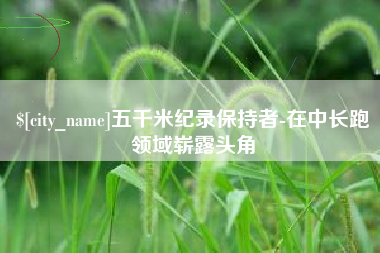 渠县五千米纪录保持者-在中长跑领域崭露头角