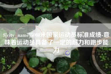 渠县5000米国家运动员标准成绩-意味着运动员具备了一定的耐力和跑步能力
