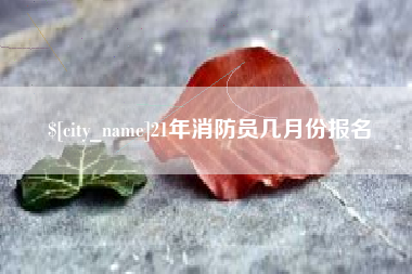 渠县21年消防员几月份报名