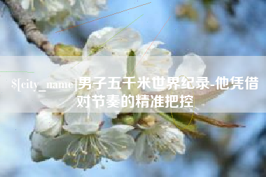 渠县男子五千米世界纪录-他凭借对节奏的精准把控