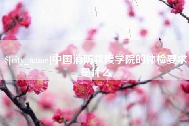 渠县中国消防救援学院的体检要求是什么