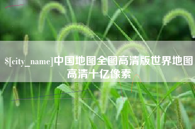 渠县中国地图全图高清版世界地图高清十亿像素