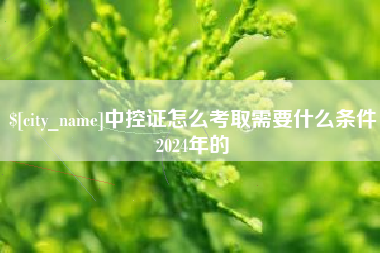 渠县中控证怎么考取需要什么条件2024年的
