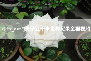 渠县男子五千米世界纪录全程视频