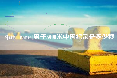 渠县男子5000米中国纪录是多少秒