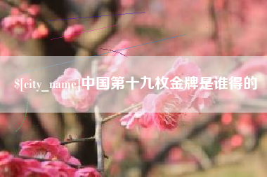 渠县中国第十九枚金牌是谁得的