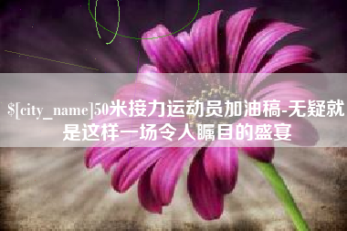 渠县50米接力运动员加油稿-无疑就是这样一场令人瞩目的盛宴
