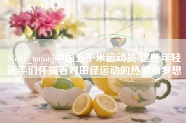 渠县中国五千米运动员-这些年轻选手们怀揣着对田径运动的热爱和梦想