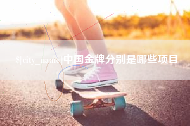 渠县中国金牌分别是哪些项目