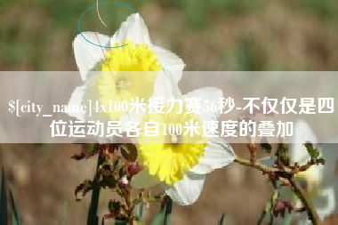 渠县4x100米接力赛56秒-不仅仅是四位运动员各自100米速度的叠加
