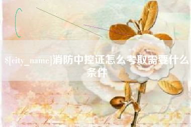 渠县消防中控证怎么考取需要什么条件