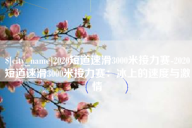渠县2020短道速滑3000米接力赛-2020短道速滑3000米接力赛：冰上的速度与激情
