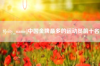 渠县中国金牌最多的运动员前十名