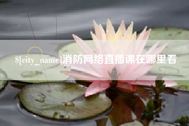 渠县消防网络直播课在哪里看