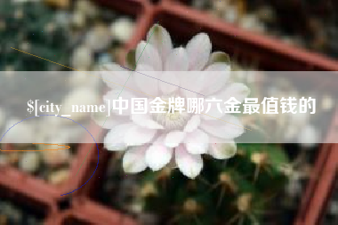 渠县中国金牌哪六金最值钱的