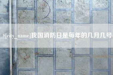 渠县我国消防日是每年的几月几号