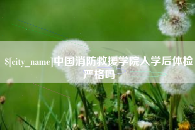 渠县中国消防救援学院入学后体检严格吗