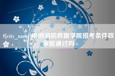 渠县中国消防救援学院报考条件政审能通过吗