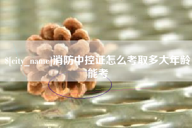 渠县消防中控证怎么考取多大年龄能考